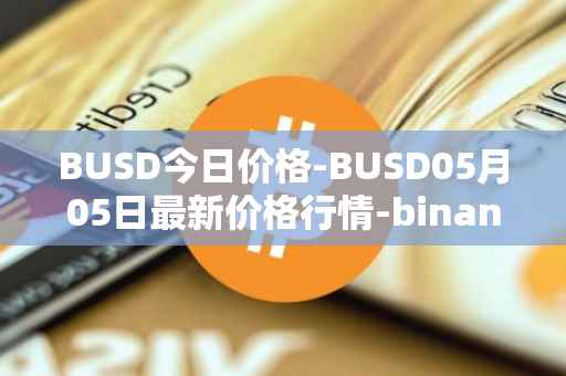 BUSD今日价格-BUSD05月05日最新价格行情-binance-usd最新走势消息