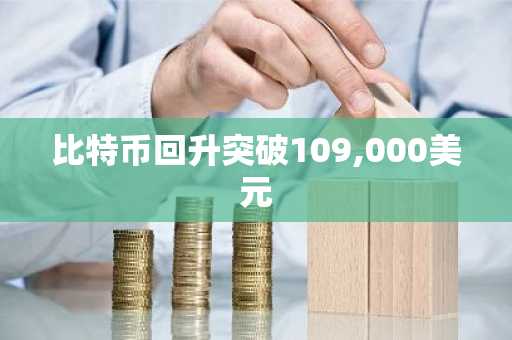比特币回升突破109,000美元