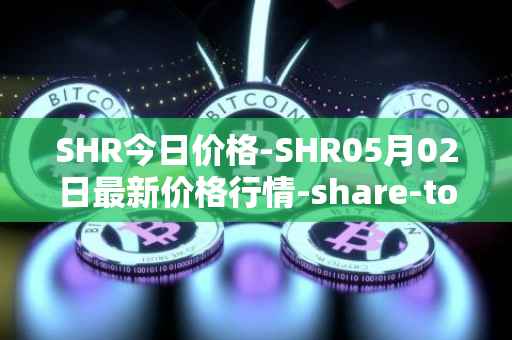 SHR今日价格-SHR05月02日最新价格行情-share-token最新走势消息