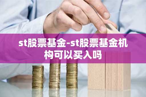 st股票基金-st股票基金机构可以买入吗