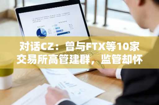 对话CZ：曾与FTX等10家交易所高管建群，监管却怀疑「操纵市场」