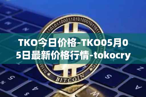 TKO今日价格-TKO05月05日最新价格行情-tokocrypto最新走势消息