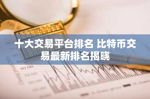 十大交易平台排名 比特币交易最新排名揭晓