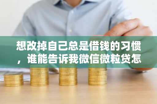 想改掉自己总是借钱的习惯，谁能告诉我微信微粒贷怎么关闭呢？