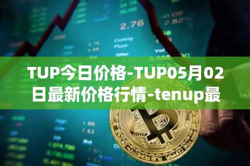 TUP今日价格-TUP05月02日最新价格行情-tenup最新走势消息