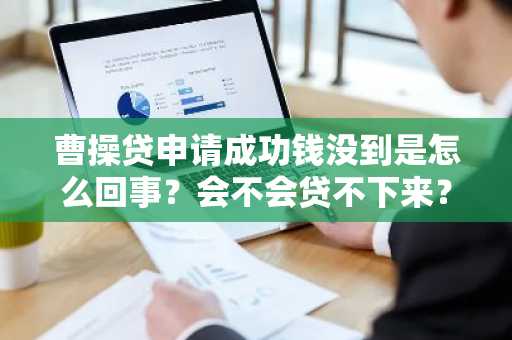 曹操贷申请成功钱没到是怎么回事？会不会贷不下来？