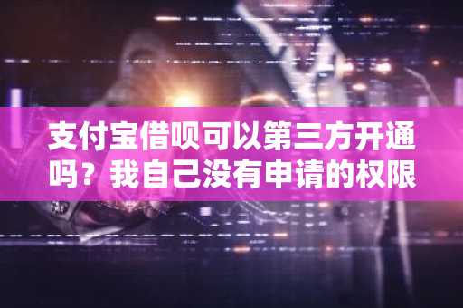 支付宝借呗可以第三方开通吗？我自己没有申请的权限。