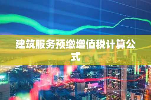 建筑服务预缴增值税计算公式
