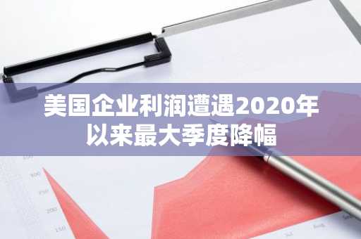 美国企业利润遭遇2020年以来最大季度降幅