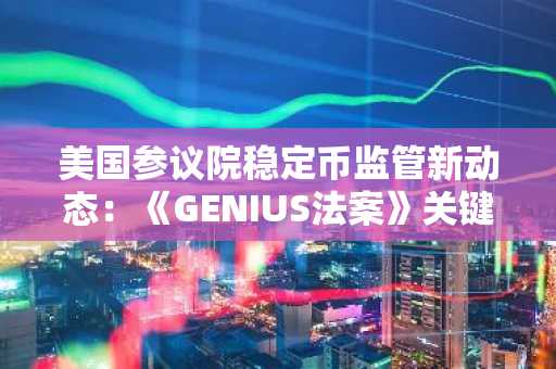 美国参议院稳定币监管新动态：《GENIUS法案》关键进展与争议