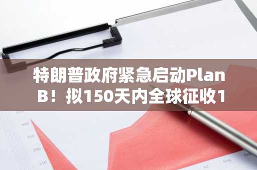 特朗普政府紧急启动Plan B！拟150天内全球征收15%关税