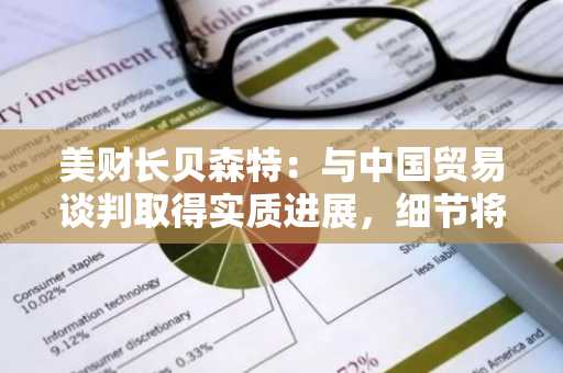 美财长贝森特：与中国贸易谈判取得实质进展，细节将于周一公布