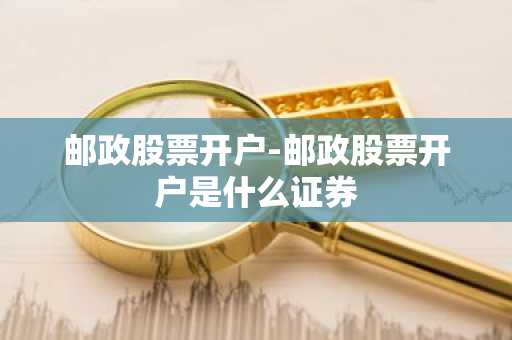 邮政股票开户-邮政股票开户是什么证券