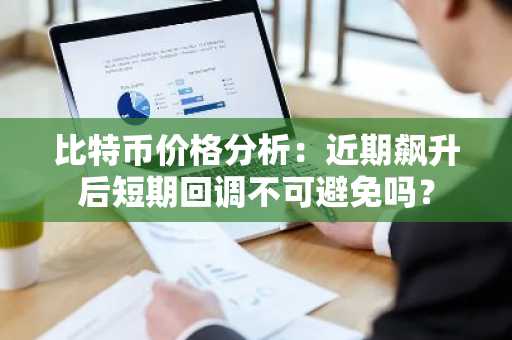 比特币价格分析：近期飙升后短期回调不可避免吗？
