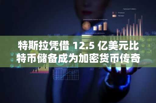 特斯拉凭借 12.5 亿美元比特币储备成为加密货币传奇