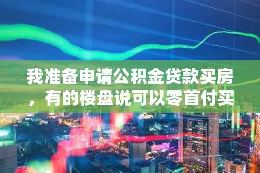 我准备申请公积金贷款买房，有的楼盘说可以零首付买房，我想问公积金贷款也可以零首付么？