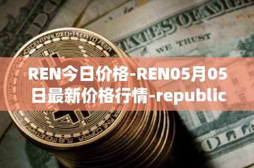 REN今日价格-REN05月05日最新价格行情-republic-protocol最新走势消息