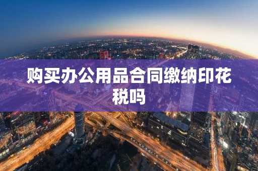 购买办公用品合同缴纳印花税吗