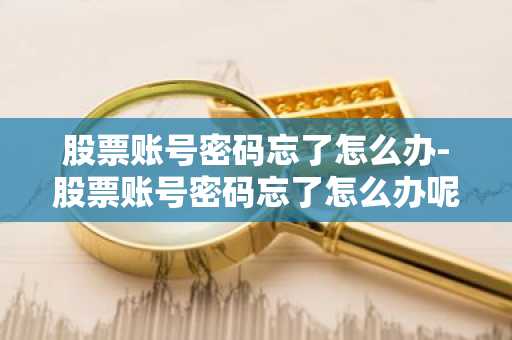 股票账号密码忘了怎么办-股票账号密码忘了怎么办呢