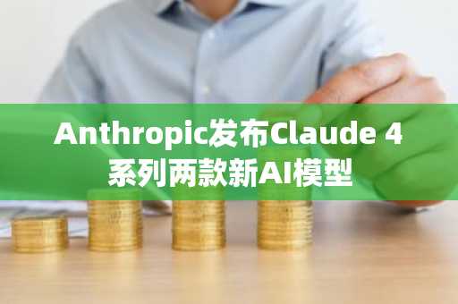 Anthropic发布Claude 4系列两款新AI模型