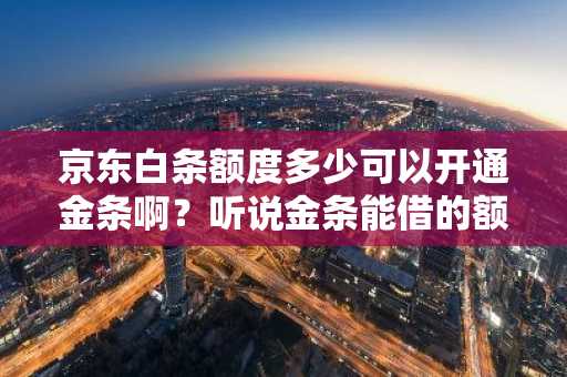 京东白条额度多少可以开通金条啊？听说金条能借的额度更大。