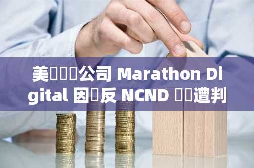美國礦業公司 Marathon Digital 因違反 NCND 協議遭判罰 1.38 億鎂