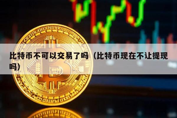 比特币不可以交易了吗（比特币现在不让提现吗）