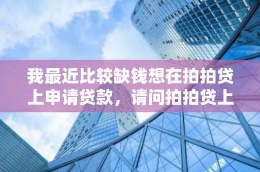 我最近比较缺钱想在拍拍贷上申请贷款，请问拍拍贷上的借款好借么？