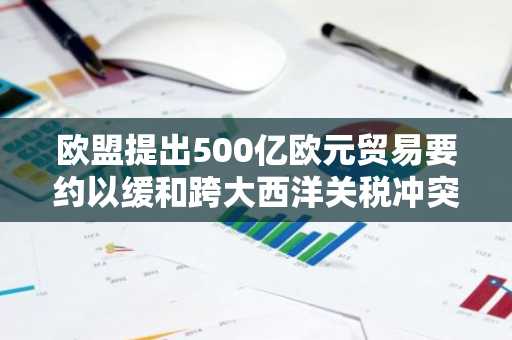欧盟提出500亿欧元贸易要约以缓和跨大西洋关税冲突