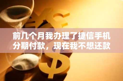 前几个月我办理了捷信手机分期付款，现在我不想还款了，会有什么后果吗？