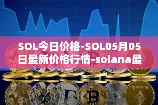 SOL今日价格-SOL05月05日最新价格行情-solana最新走势消息
