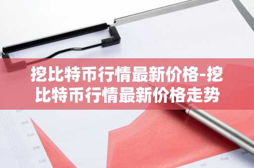 挖比特币行情最新价格-挖比特币行情最新价格走势