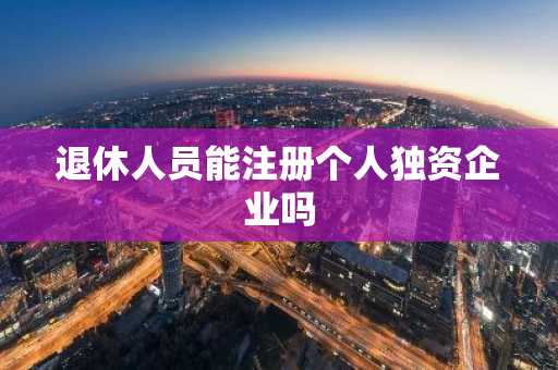 退休人员能注册个人独资企业吗
