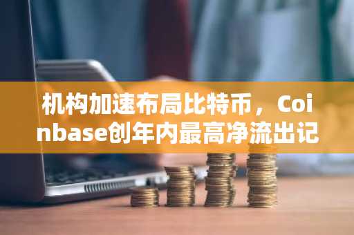 机构加速布局比特币，Coinbase创年内最高净流出记录