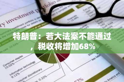 特朗普：若大法案不能通过，税收将增加68%