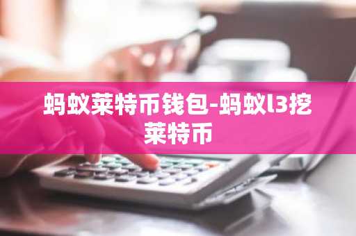 蚂蚁莱特币钱包-蚂蚁l3挖莱特币
