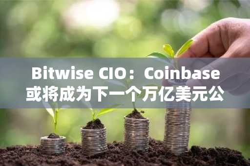 Bitwise CIO：Coinbase或将成为下一个万亿美元公司