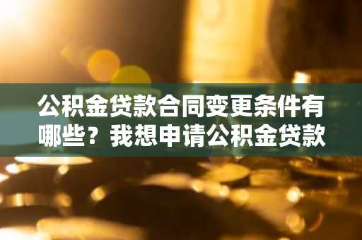 公积金贷款合同变更条件有哪些？我想申请公积金贷款变更。