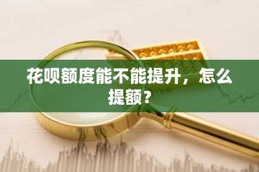 花呗额度能不能提升，怎么提额？