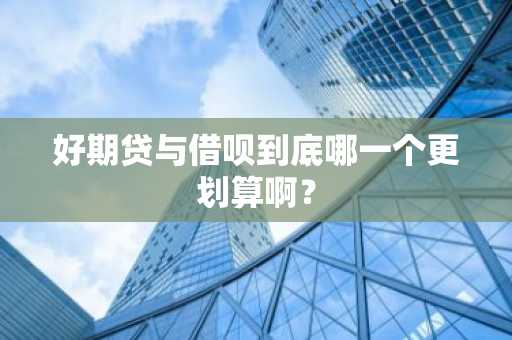 好期贷与借呗到底哪一个更划算啊？