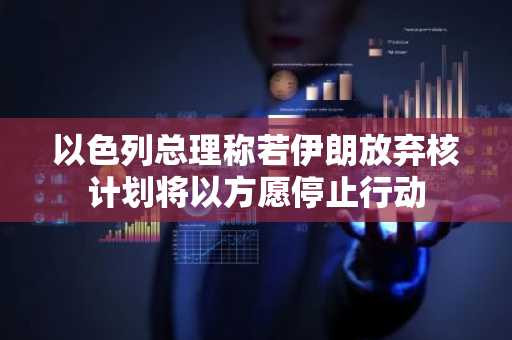 以色列总理称若伊朗放弃核计划将以方愿停止行动
