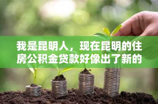 我是昆明人，现在昆明的住房公积金贷款好像出了新的政策，对原来规定作出的调整有哪些？