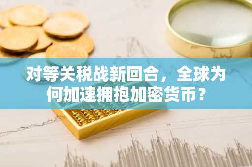 对等关税战新回合，全球为何加速拥抱加密货币？