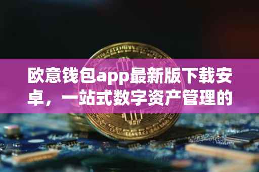 欧意钱包app最新版下载安卓，一站式数字资产管理的新选择