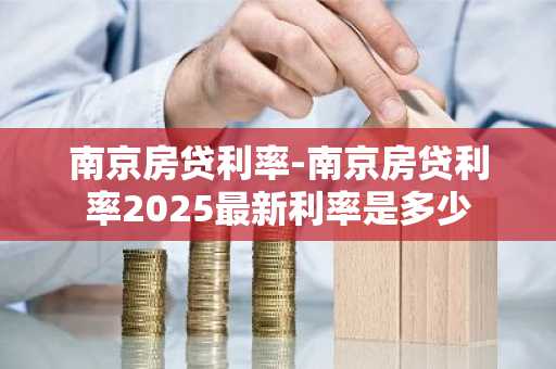 南京房贷利率-南京房贷利率2025最新利率是多少