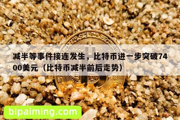 减半等事件接连发生，比特币进一步突破7400美元（比特币减半前后走势）
