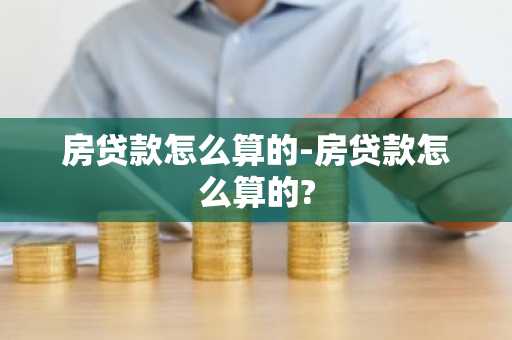 房贷款怎么算的-房贷款怎么算的?