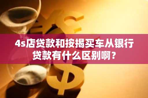 4s店贷款和按揭买车从银行贷款有什么区别啊？