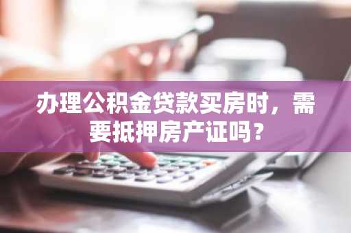 办理公积金贷款买房时，需要抵押房产证吗？