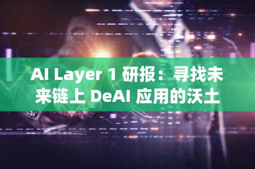 AI Layer 1 研报：寻找未来链上 DeAI 应用的沃土